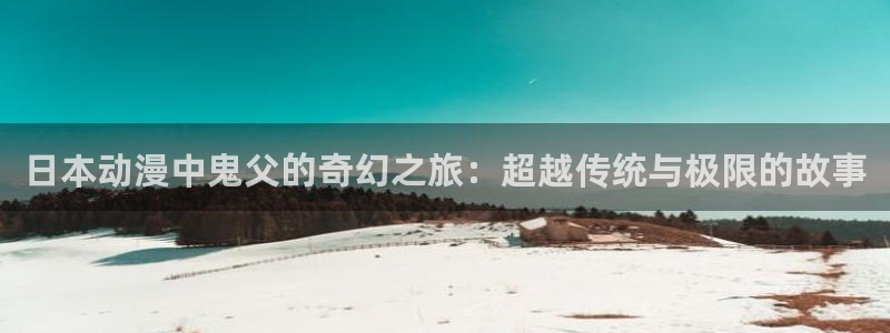 omofun动漫在线观看：日本动漫中鬼父的奇幻之旅：超越传统与极限的故事