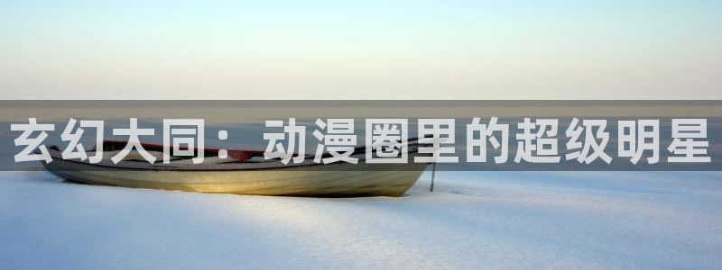 omofun动漫官网网页版入口：玄幻大同：动漫圈里的超级明星
